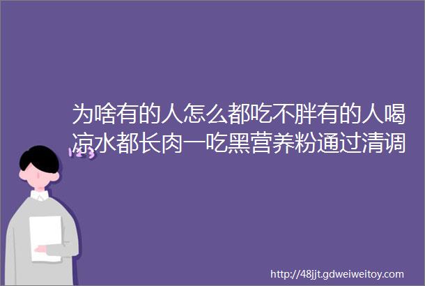 为啥有的人怎么都吃不胖有的人喝凉水都长肉一吃黑营养粉通过清调补帮您均衡营养